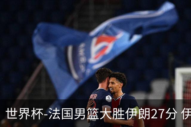 世界杯-法国男篮大胜伊朗27分 伊朗至今0胜4负