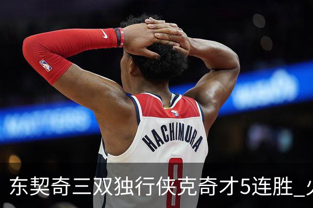 东契奇三双独行侠克奇才5连胜 火箭险胜尼克斯
